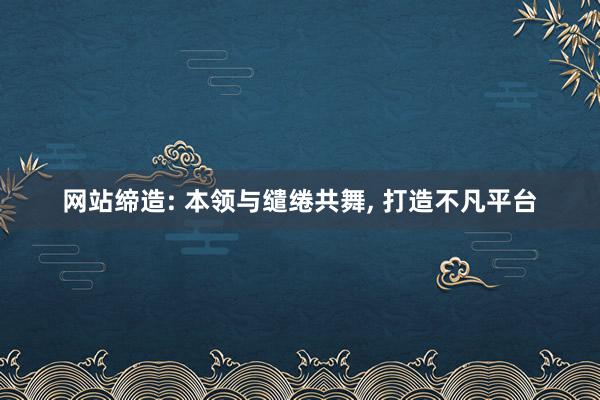 网站缔造: 本领与缱绻共舞, 打造不凡平台