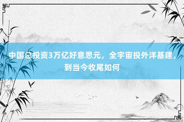 中国总投资3万亿好意思元，全宇宙投外洋基建，到当今收尾如何