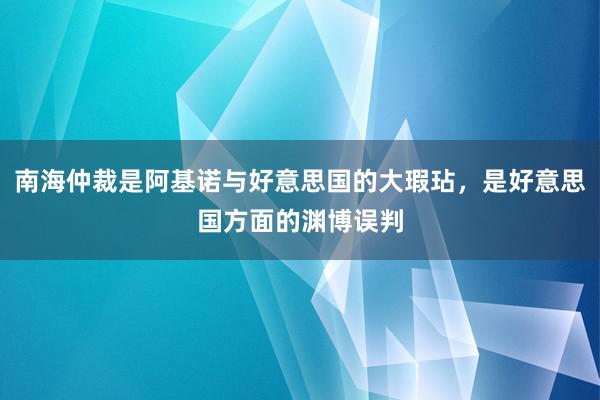 南海仲裁是阿基诺与好意思国的大瑕玷，是好意思国方面的渊博误判