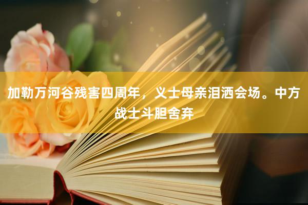 加勒万河谷残害四周年，义士母亲泪洒会场。中方战士斗胆舍弃