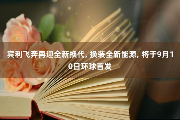 宾利飞奔再迎全新换代, 换装全新能源, 将于9月10日环球首发