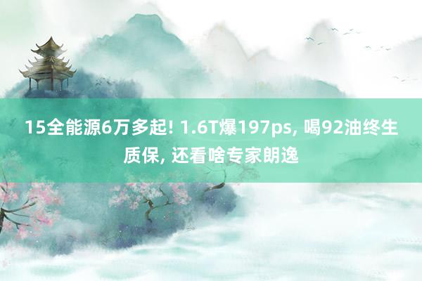 15全能源6万多起! 1.6T爆197ps, 喝92油终生质保, 还看啥专家朗逸