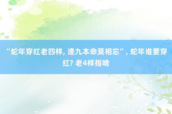 “蛇年穿红老四样, 逢九本命莫相忘”, 蛇年谁要穿红? 老4样指啥