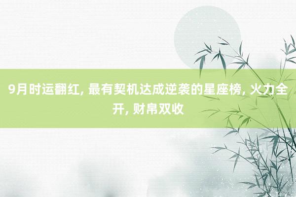 9月时运翻红, 最有契机达成逆袭的星座榜, 火力全开, 财帛双收