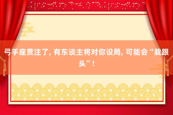 弓手座贯注了, 有东谈主将对你设局, 可能会“栽跟头”!