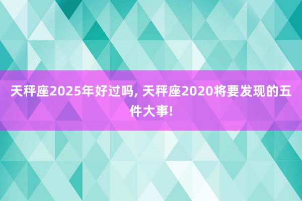 天秤座2025年好过吗, 天秤座2020将要发现的五件大事!