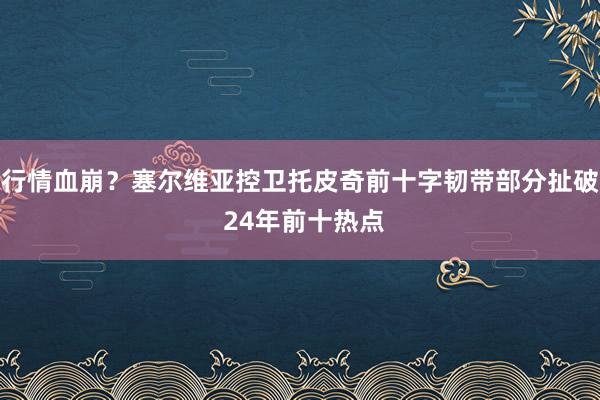 行情血崩？塞尔维亚控卫托皮奇前十字韧带部分扯破 24年前十热点