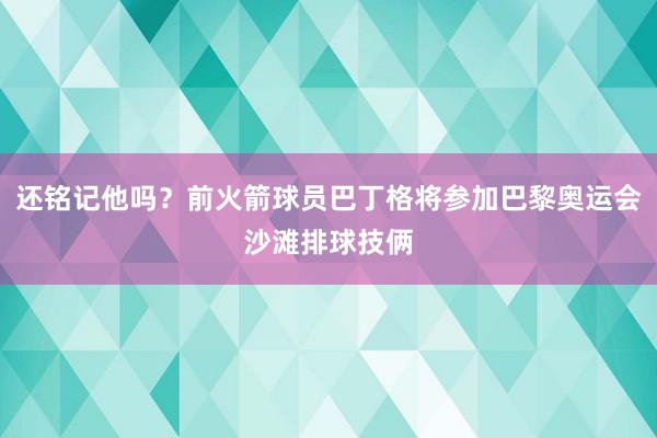 还铭记他吗？前火箭球员巴丁格将参加巴黎奥运会沙滩排球技俩