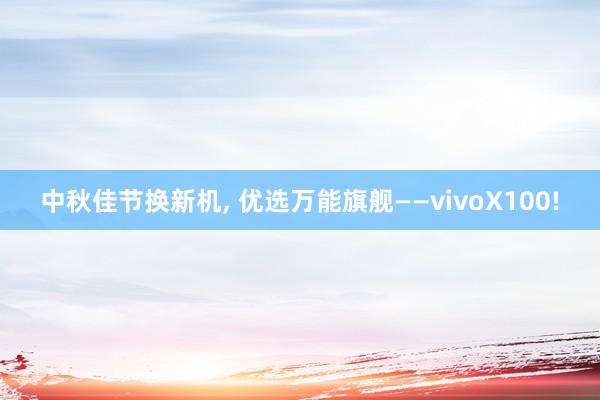 中秋佳节换新机, 优选万能旗舰——vivoX100!