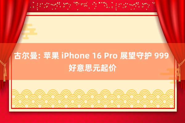 古尔曼: 苹果 iPhone 16 Pro 展望守护 999 好意思元起价