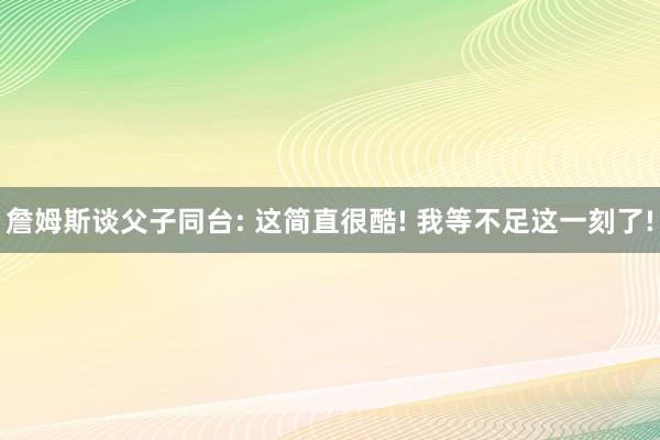 詹姆斯谈父子同台: 这简直很酷! 我等不足这一刻了!