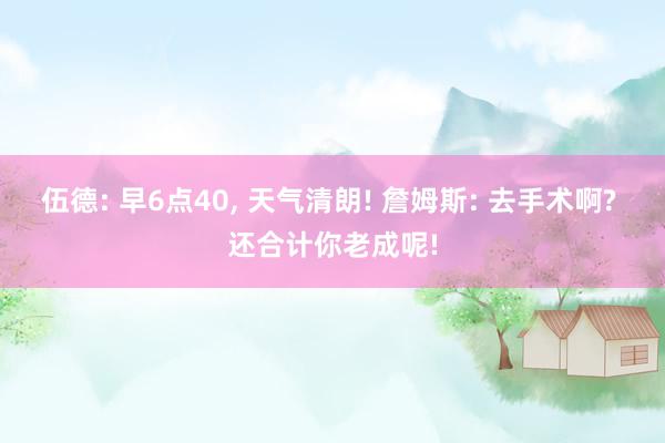 伍德: 早6点40, 天气清朗! 詹姆斯: 去手术啊? 还合计你老成呢!