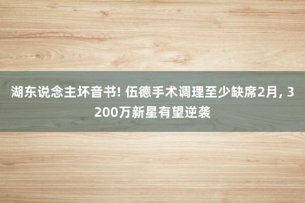 湖东说念主坏音书! 伍德手术调理至少缺席2月, 3200万新星有望逆袭