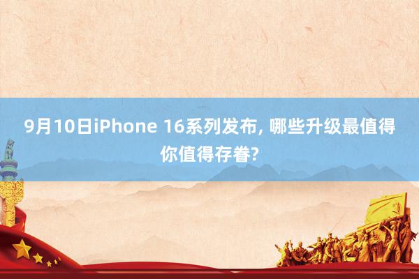 9月10日iPhone 16系列发布, 哪些升级最值得你值得存眷?