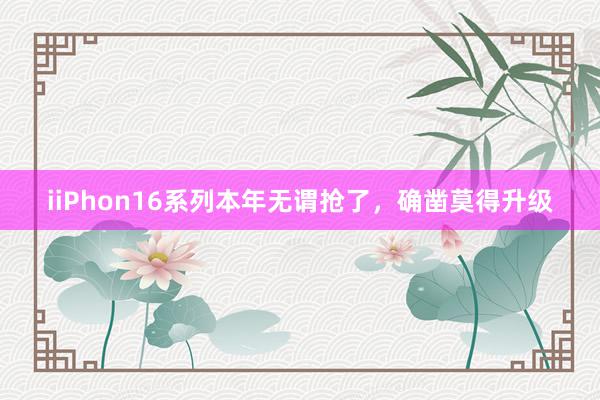 iiPhon16系列本年无谓抢了，确凿莫得升级