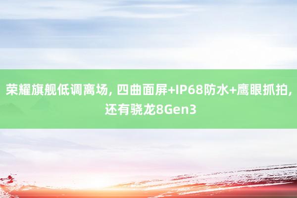 荣耀旗舰低调离场, 四曲面屏+IP68防水+鹰眼抓拍, 还有骁龙8Gen3