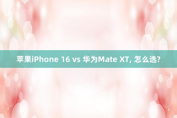 苹果iPhone 16 vs 华为Mate XT, 怎么选?