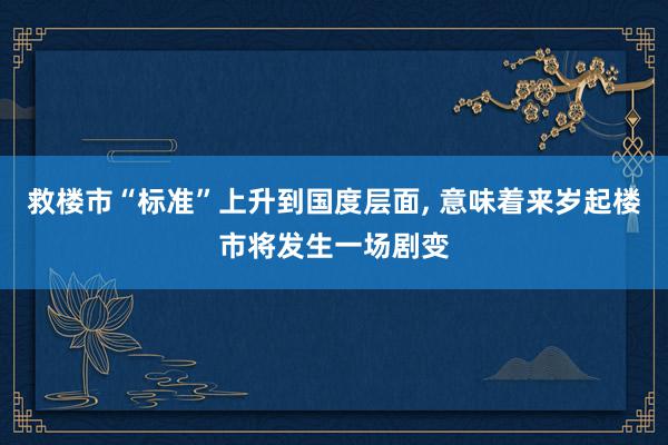 救楼市“标准”上升到国度层面, 意味着来岁起楼市将发生一场剧变