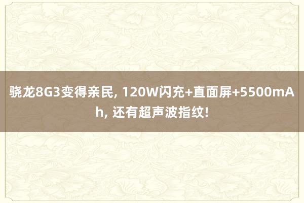 骁龙8G3变得亲民, 120W闪充+直面屏+5500mAh, 还有超声波指纹!