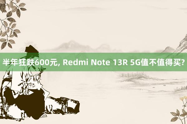 半年狂跌600元, Redmi Note 13R 5G值不值得买?