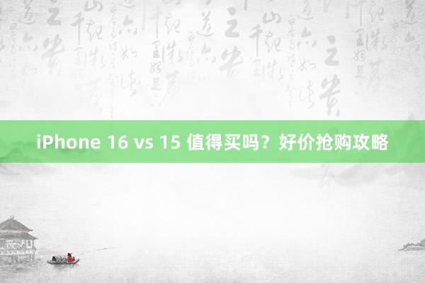 iPhone 16 vs 15 值得买吗？好价抢购攻略