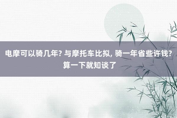 电摩可以骑几年? 与摩托车比拟, 骑一年省些许钱? 算一下就知谈了