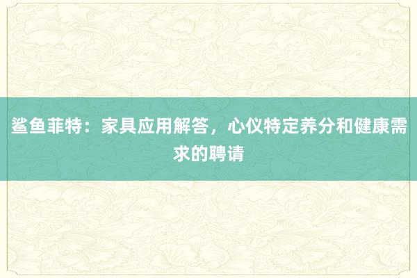 鲨鱼菲特：家具应用解答，心仪特定养分和健康需求的聘请