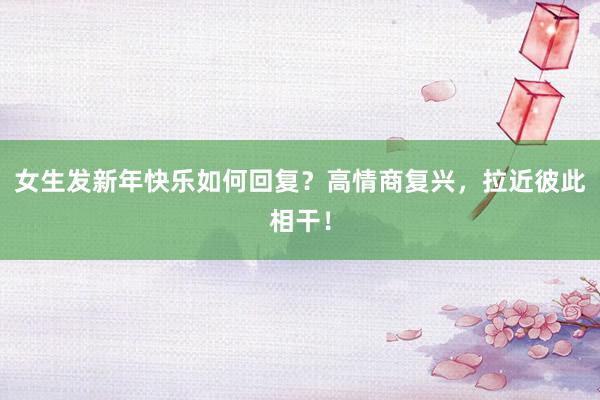 女生发新年快乐如何回复？高情商复兴，拉近彼此相干！