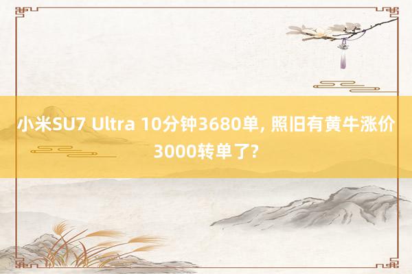 小米SU7 Ultra 10分钟3680单, 照旧有黄牛涨价3000转单了?