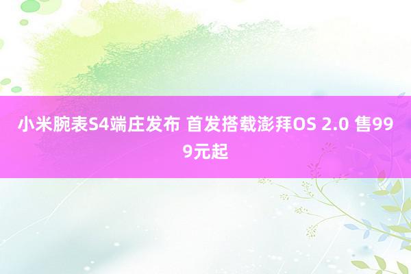 小米腕表S4端庄发布 首发搭载澎拜OS 2.0 售999元起