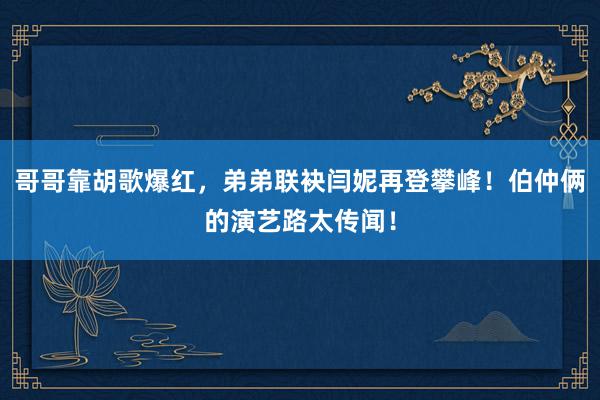 哥哥靠胡歌爆红，弟弟联袂闫妮再登攀峰！伯仲俩的演艺路太传闻！