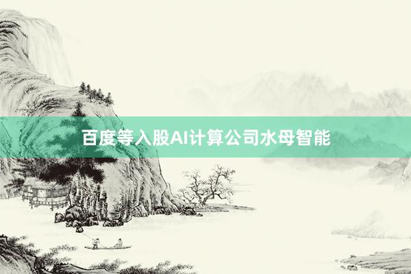 百度等入股AI计算公司水母智能