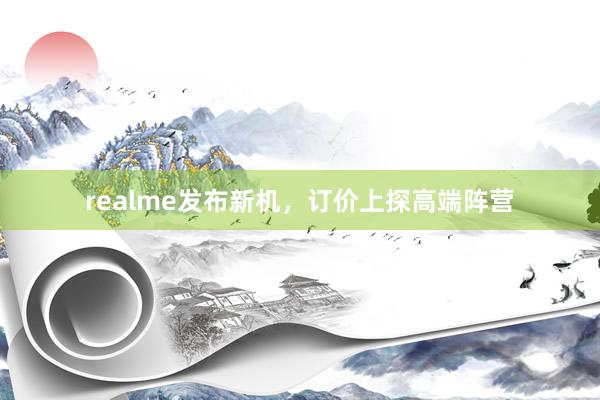 realme发布新机，订价上探高端阵营